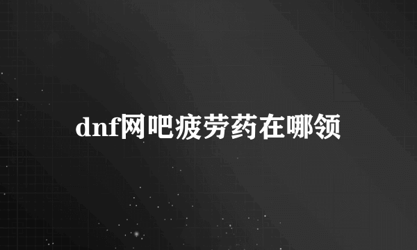dnf网吧疲劳药在哪领