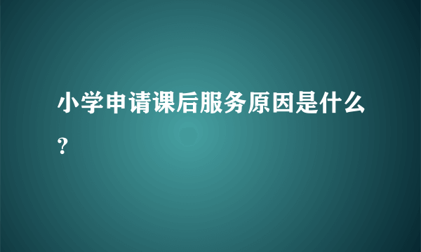 小学申请课后服务原因是什么？