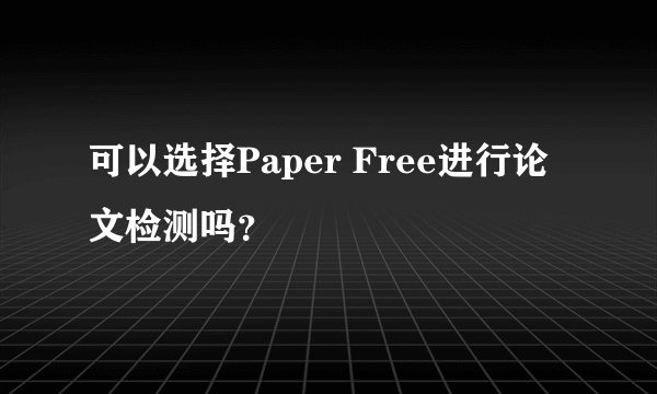 可以选择Paper Free进行论文检测吗？