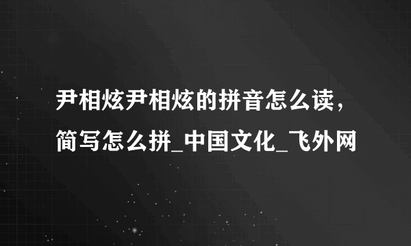 尹相炫尹相炫的拼音怎么读，简写怎么拼_中国文化_飞外网