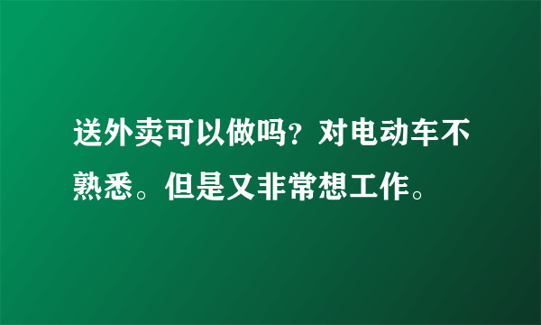 送外卖可以做吗？对电动车不熟悉。但是又非常想工作。