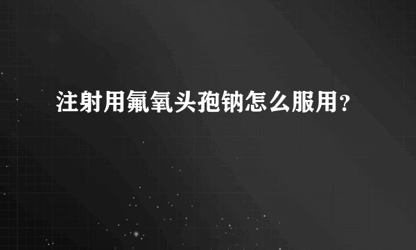 注射用氟氧头孢钠怎么服用？