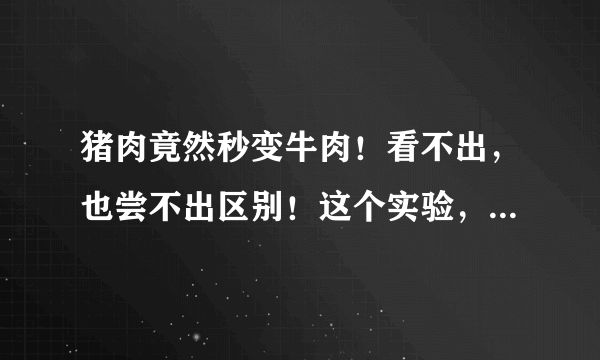 猪肉竟然秒变牛肉！看不出，也尝不出区别！这个实验，把人吓傻了