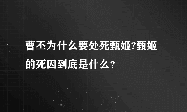 曹丕为什么要处死甄姬?甄姬的死因到底是什么？