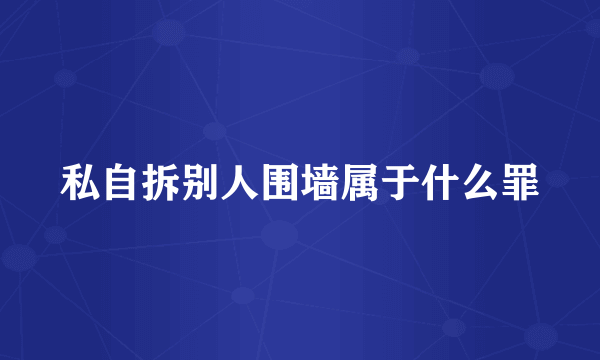 私自拆别人围墙属于什么罪