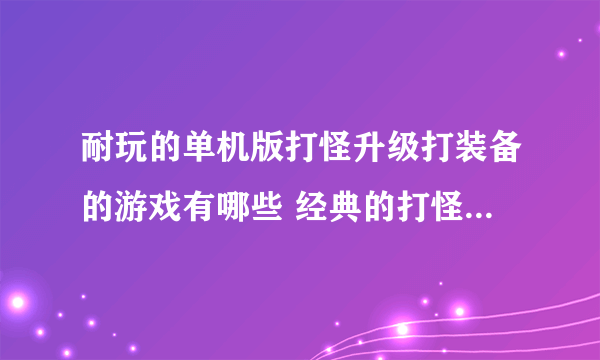 耐玩的单机版打怪升级打装备的游戏有哪些 经典的打怪升级游戏下载2023