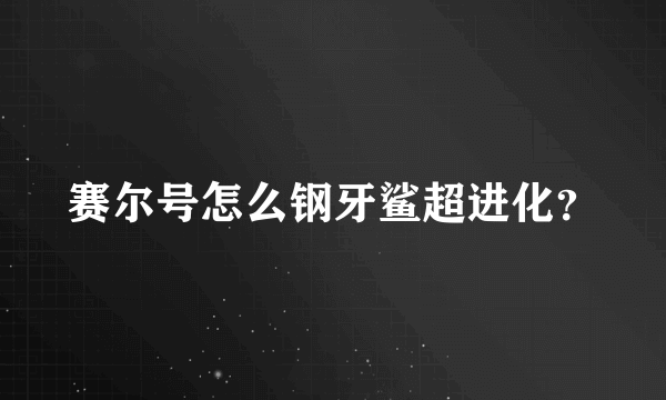 赛尔号怎么钢牙鲨超进化？