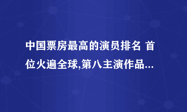 中国票房最高的演员排名 首位火遍全球,第八主演作品只有四部