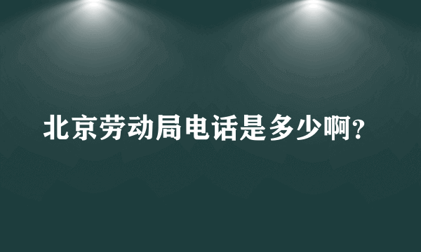 北京劳动局电话是多少啊？