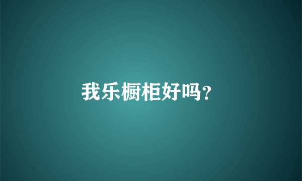 我乐橱柜好吗？