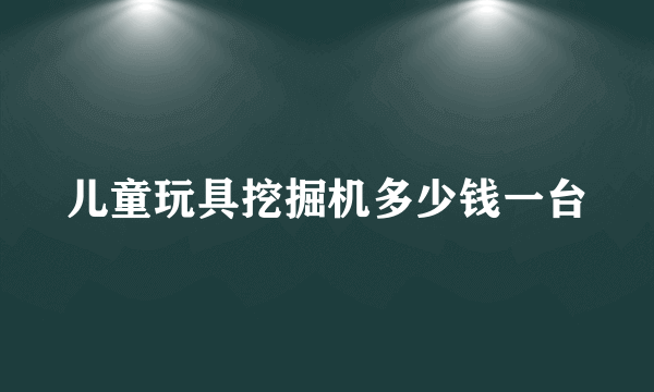 儿童玩具挖掘机多少钱一台
