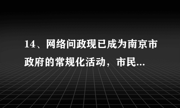 14、网络问政现已成为南京市政府的常规化活动，市民随时可以通过政府网站参与和了解政府活动。（28分）  （1）请你立足公民的政治生活，分析南京市通过网络问政于民的必要性。(16分)    (2)如果你是南京的一名市民，你将如何更好地参与政府网络问政活动？(12分)