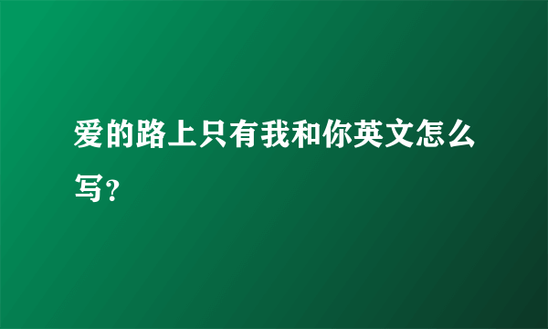 爱的路上只有我和你英文怎么写？
