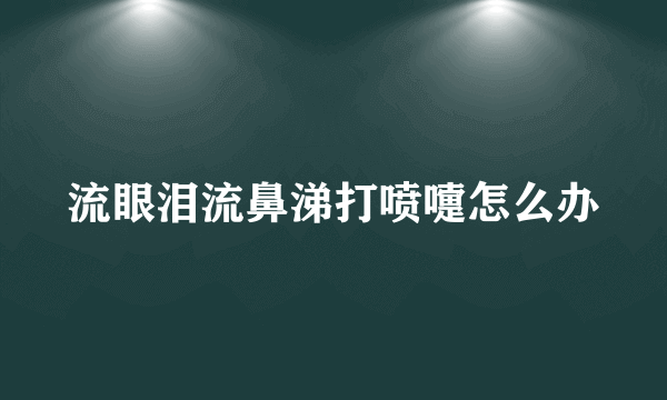 流眼泪流鼻涕打喷嚏怎么办