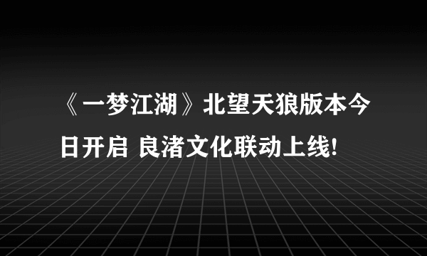 《一梦江湖》北望天狼版本今日开启 良渚文化联动上线!