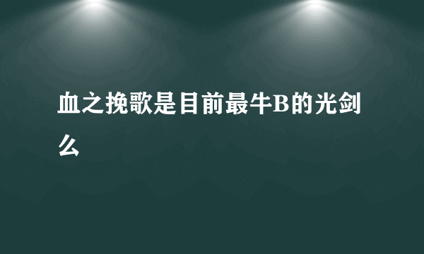 血之挽歌是目前最牛B的光剑么