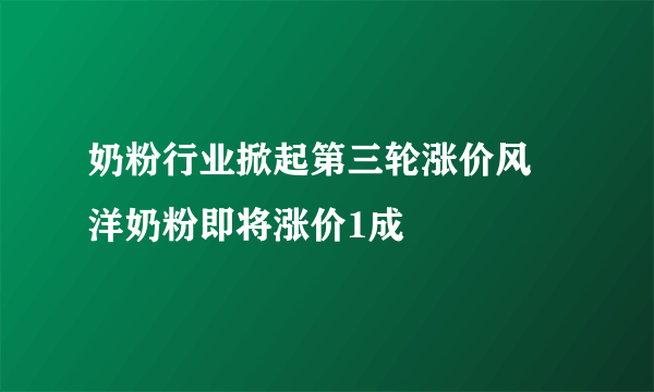 奶粉行业掀起第三轮涨价风 洋奶粉即将涨价1成