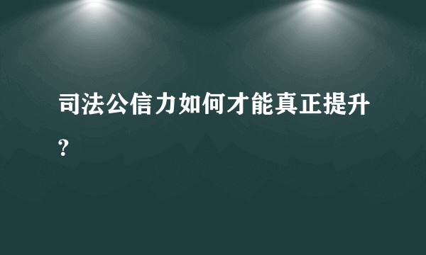 司法公信力如何才能真正提升？