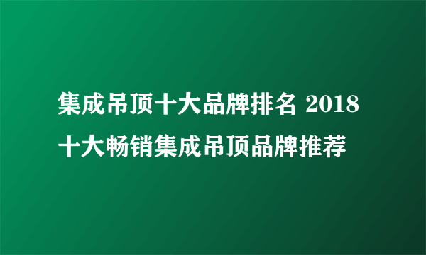 集成吊顶十大品牌排名 2018十大畅销集成吊顶品牌推荐