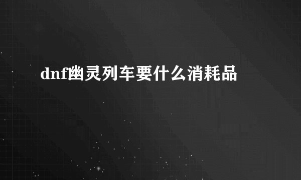 dnf幽灵列车要什么消耗品