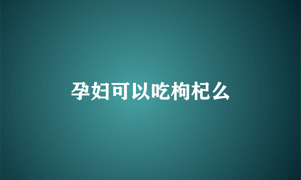 孕妇可以吃枸杞么