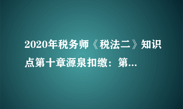 2020年税务师《税法二》知识点第十章源泉扣缴：第四节征收管理（1）