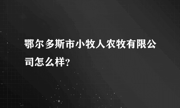 鄂尔多斯市小牧人农牧有限公司怎么样？