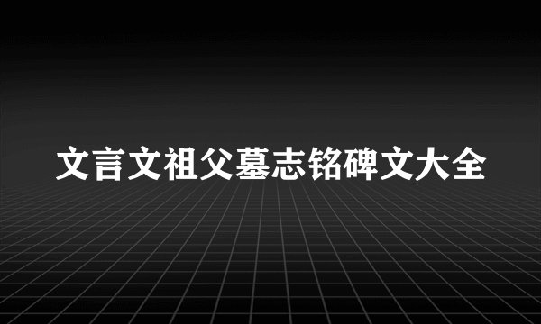 文言文祖父墓志铭碑文大全