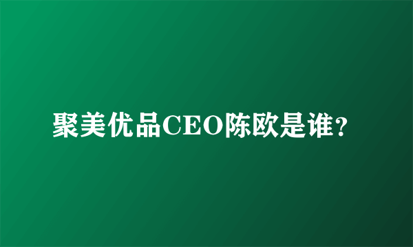 聚美优品CEO陈欧是谁？
