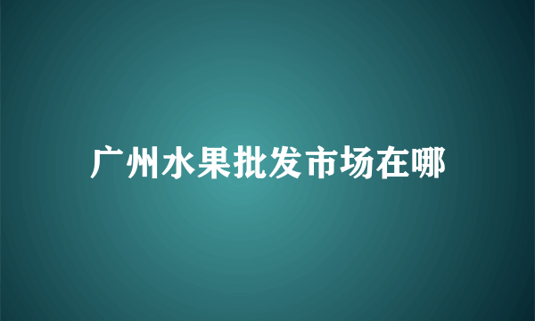 广州水果批发市场在哪