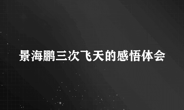 景海鹏三次飞天的感悟体会