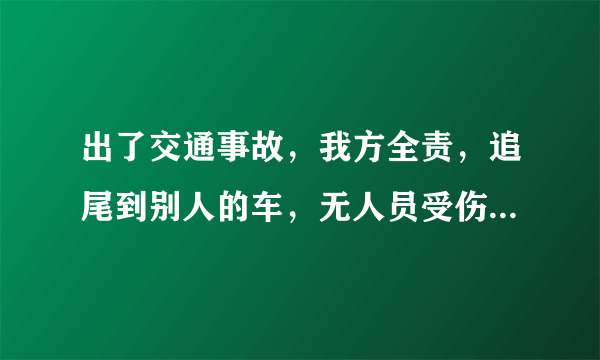 出了交通事故，我方全责，追尾到别人的车，无人员受伤，交警开单了，我方责任，有买全保，保险公司也到现