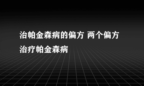 治帕金森病的偏方 两个偏方治疗帕金森病