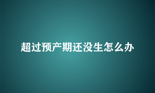 超过预产期还没生怎么办