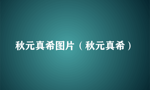秋元真希图片（秋元真希）