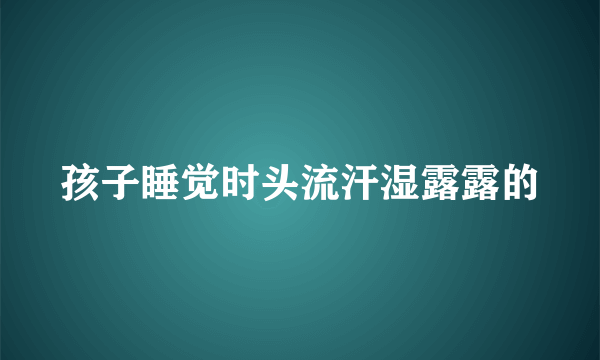 孩子睡觉时头流汗湿露露的