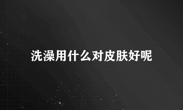 洗澡用什么对皮肤好呢