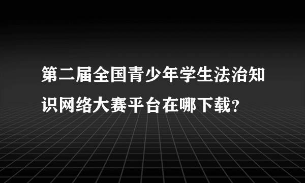第二届全国青少年学生法治知识网络大赛平台在哪下载？