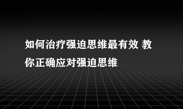 如何治疗强迫思维最有效 教你正确应对强迫思维