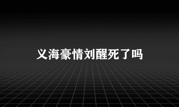 义海豪情刘醒死了吗