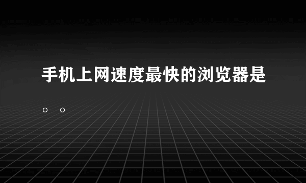 手机上网速度最快的浏览器是。。