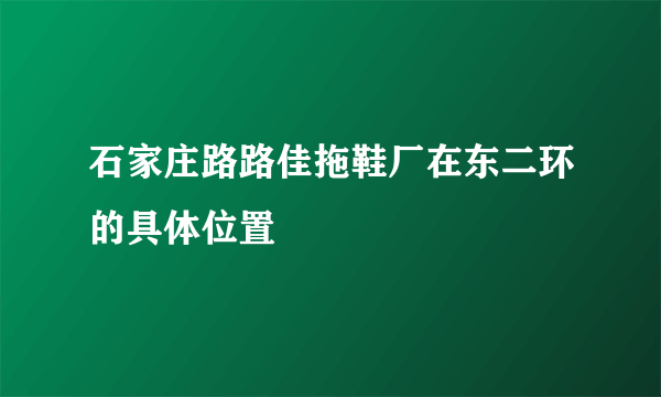 石家庄路路佳拖鞋厂在东二环的具体位置