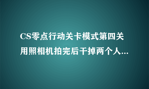 CS零点行动关卡模式第四关用照相机拍完后干掉两个人下面怎么玩?跳下去后，跳不上右边的那个柜子。
