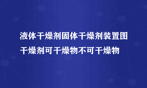 液体干燥剂固体干燥剂装置图干燥剂可干燥物不可干燥物
