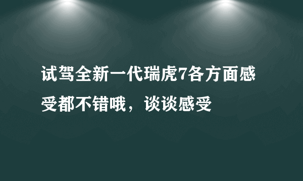 试驾全新一代瑞虎7各方面感受都不错哦，谈谈感受