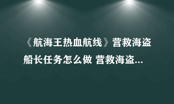 《航海王热血航线》营救海盗船长任务怎么做 营救海盗船长任务攻略