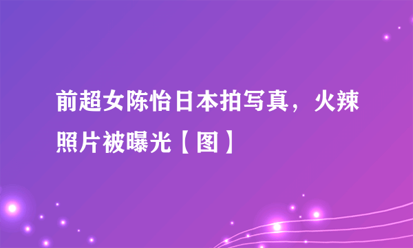 前超女陈怡日本拍写真，火辣照片被曝光【图】