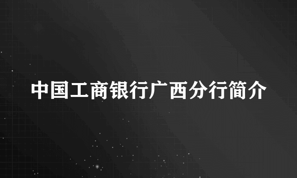 中国工商银行广西分行简介