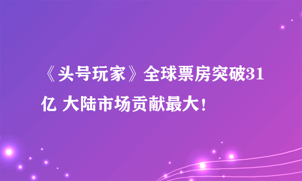 《头号玩家》全球票房突破31亿 大陆市场贡献最大！