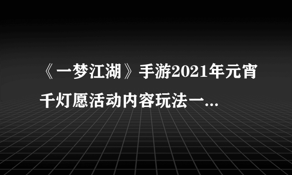 《一梦江湖》手游2021年元宵千灯愿活动内容玩法一览 元宵千灯愿活动怎么玩